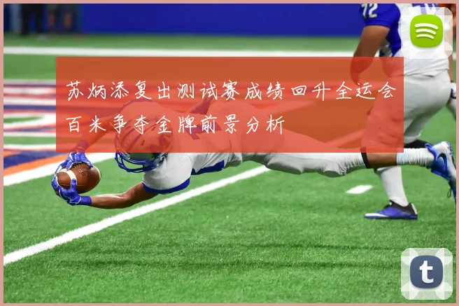 苏炳添复出测试赛成绩回升全运会百米争夺金牌前景分析