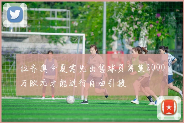 拉齐奥今夏需先出售球员筹集2000万欧元才能进行自由引援