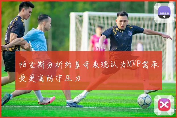 帕金斯分析约基奇表现认为MVP需承受更高防守压力