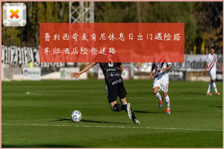 普利西奇麦肯尼休息日出门遇险搭车归酒店险些迷路
