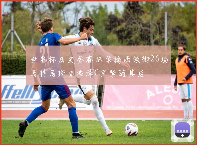 世界杯历史参赛记录梅西领衔26场马特乌斯克洛泽C罗紧随其后