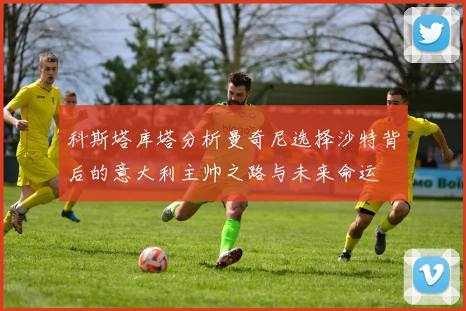 科斯塔库塔分析曼奇尼选择沙特背后的意大利主帅之路与未来命运