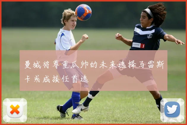 曼城将尊重瓜帅的未来选择马雷斯卡或成接任首选