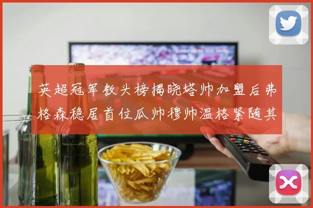 英超冠军教头榜揭晓塔帅加盟后弗格森稳居首位瓜帅穆帅温格紧随其后