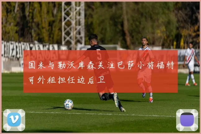 国米与勒沃库森关注巴萨小将福特可外租担任边后卫