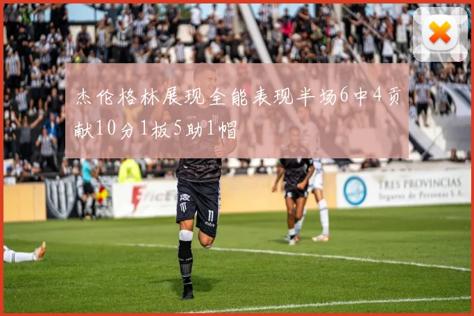 杰伦格林展现全能表现半场6中4贡献10分1板5助1帽