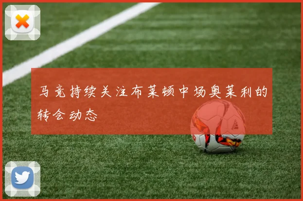 马竞持续关注布莱顿中场奥莱利的转会动态