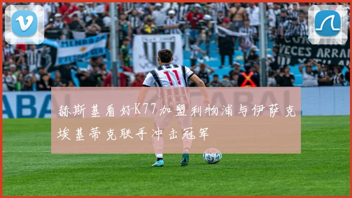 赫斯基看好K77加盟利物浦与伊萨克埃基蒂克联手冲击冠军