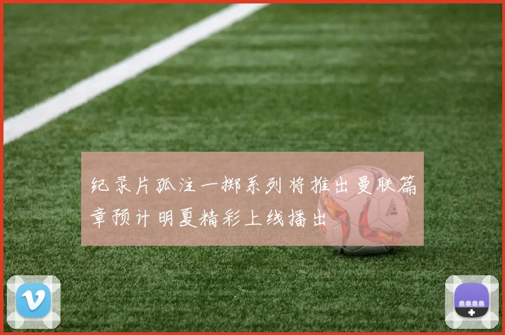 纪录片孤注一掷系列将推出曼联篇章预计明夏精彩上线播出