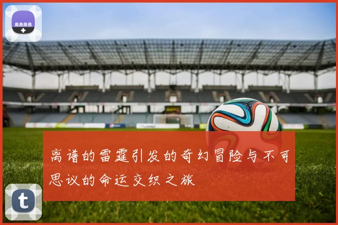 离谱的雷霆引发的奇幻冒险与不可思议的命运交织之旅