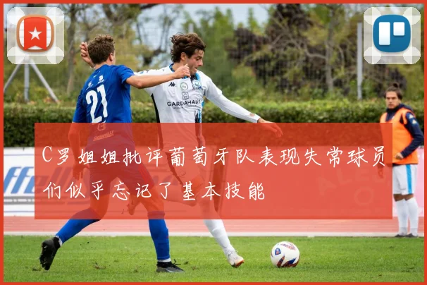 C罗姐姐批评葡萄牙队表现失常球员们似乎忘记了基本技能