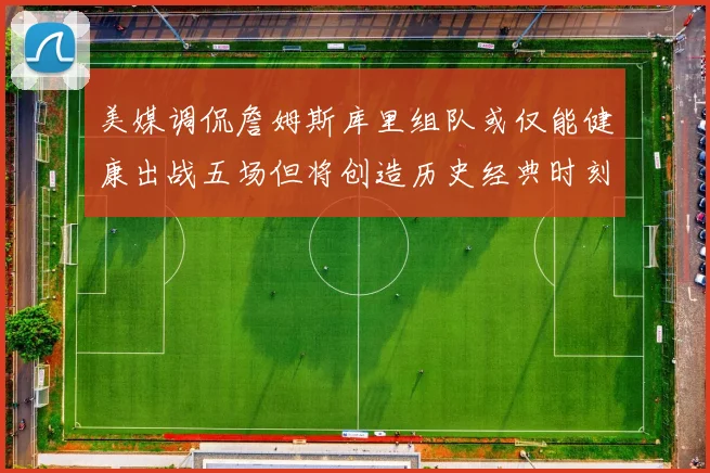 美媒调侃詹姆斯库里组队或仅能健康出战五场但将创造历史经典时刻