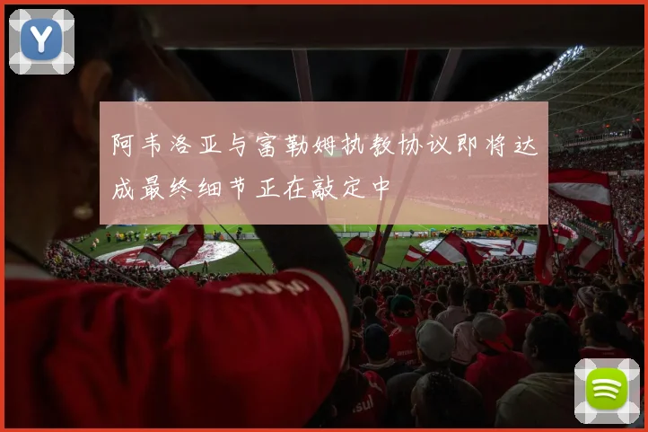阿韦洛亚与富勒姆执教协议即将达成最终细节正在敲定中