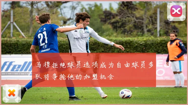 马穆拒绝球员选项成为自由球员多队将争抢他的加盟机会