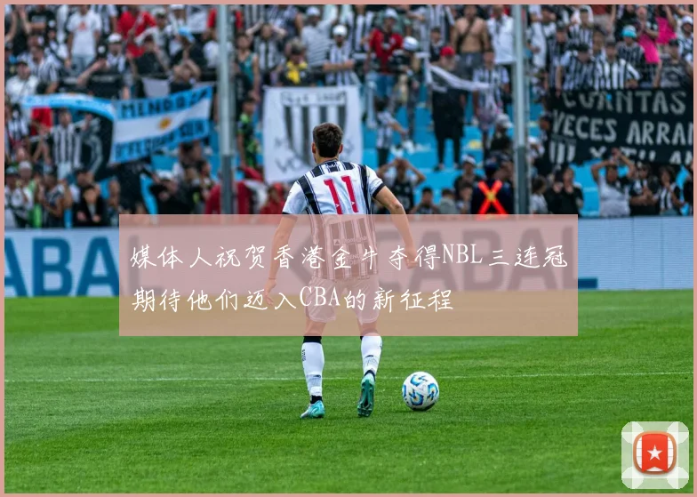 媒体人祝贺香港金牛夺得NBL三连冠期待他们迈入CBA的新征程