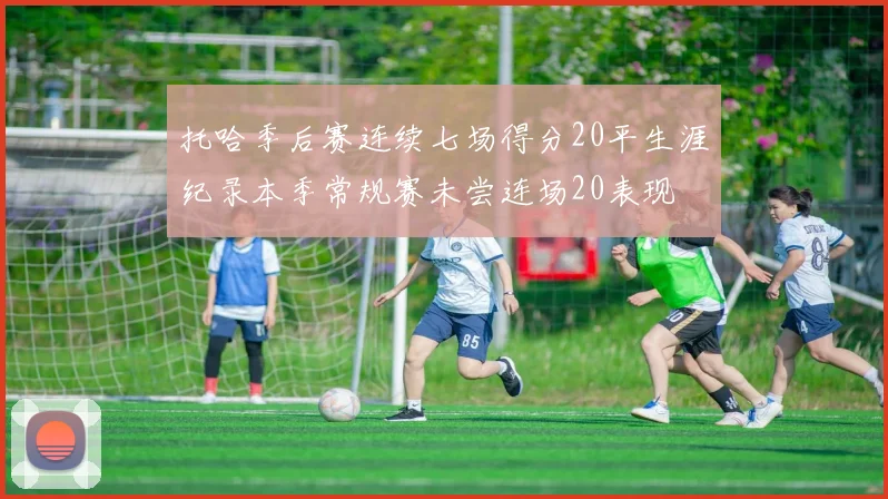 托哈季后赛连续七场得分20平生涯纪录本季常规赛未尝连场20表现