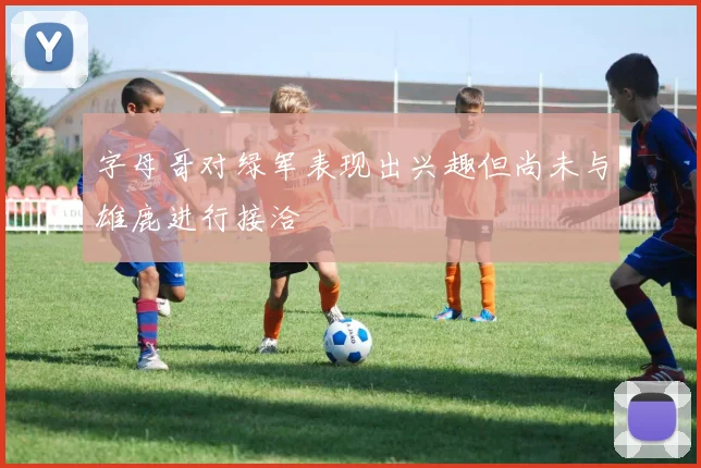 字母哥对绿军表现出兴趣但尚未与雄鹿进行接洽