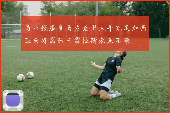 马卡报道皇马左后卫人手充足加西亚或将离队卡雷拉斯未来不明