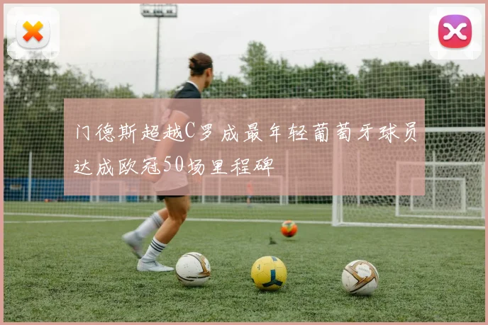 门德斯超越C罗成最年轻葡萄牙球员达成欧冠50场里程碑