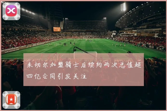 米切尔加盟骑士后续约两次总值超四亿合同引发关注