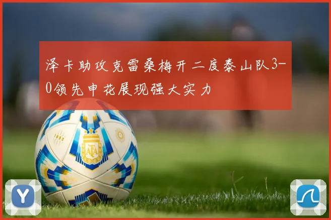 泽卡助攻克雷桑梅开二度泰山队3-0领先申花展现强大实力