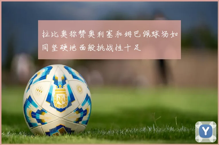 拉比奥称赞奥利塞和姆巴佩球场如同坚硬地面般挑战性十足