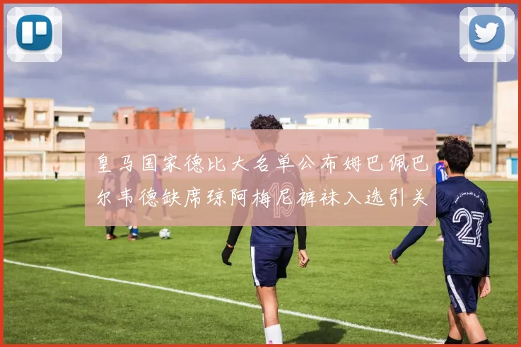 皇马国家德比大名单公布姆巴佩巴尔韦德缺席琼阿梅尼裤袜入选引关注
