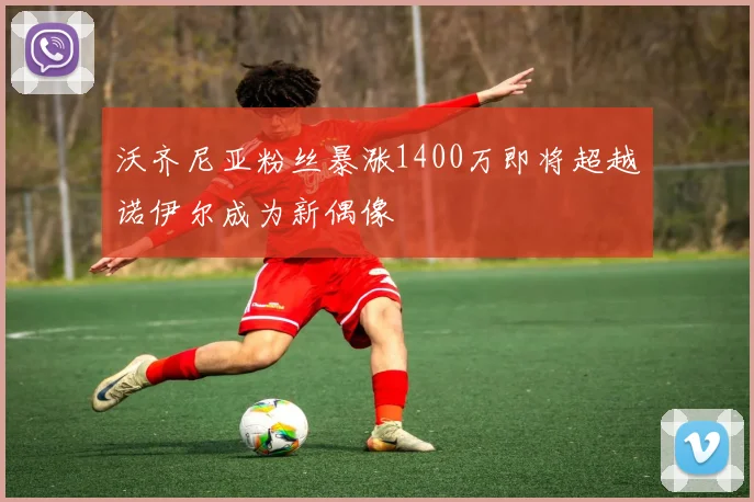 沃齐尼亚粉丝暴涨1400万即将超越诺伊尔成为新偶像